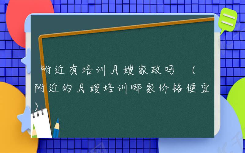附近有培训月嫂家政吗 (附近的月嫂培训哪家价格便宜)